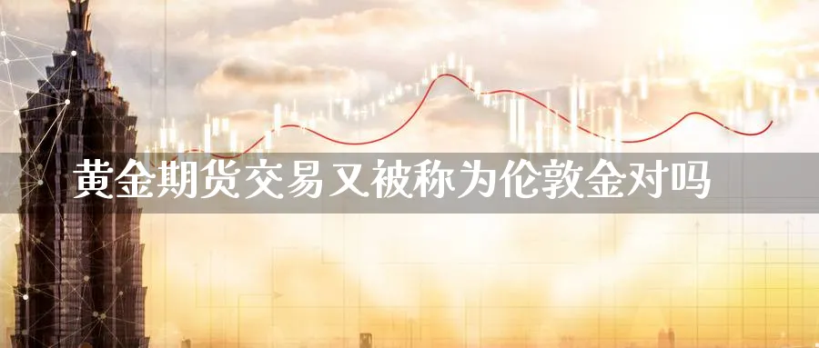 黄金期货交易又被称为伦敦金对吗_https://www.51pinbao.com_纳指直播室_第1张
