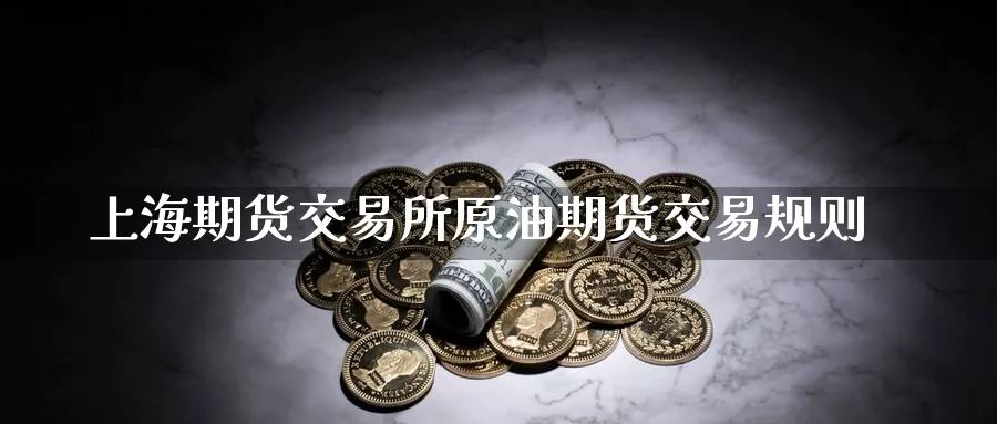 上海期货交易所原油期货交易规则_https://www.51pinbao.com_原油直播室_第1张