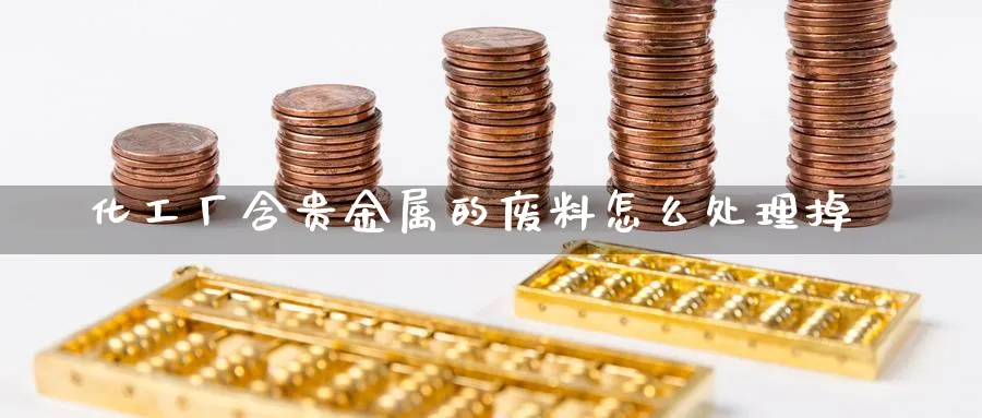 化工厂含贵金属的废料怎么处理掉_期货直播室_第1张_51期货直播网 化工厂含贵金属的废料怎么处理掉_https://www.51pinbao.com_期货直播室_第1张