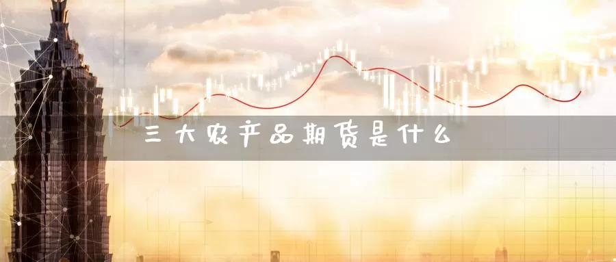 三大农产品期货是什么_https://www.51pinbao.com_黄金直播室_第1张