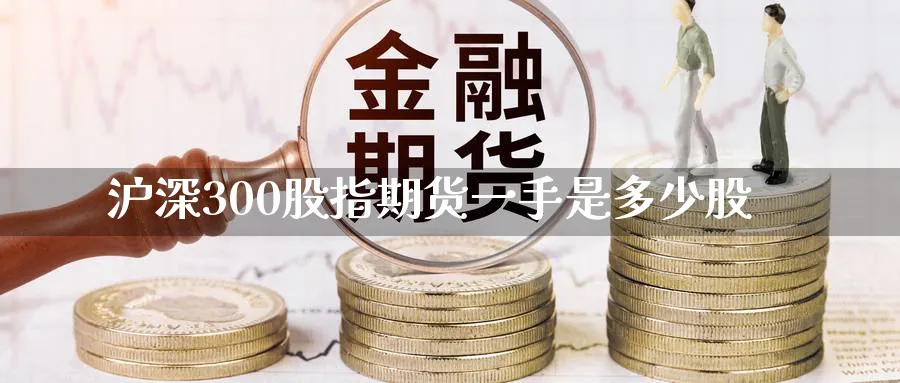 沪深300股指期货一手是多少股_https://www.51pinbao.com_原油直播室_第1张