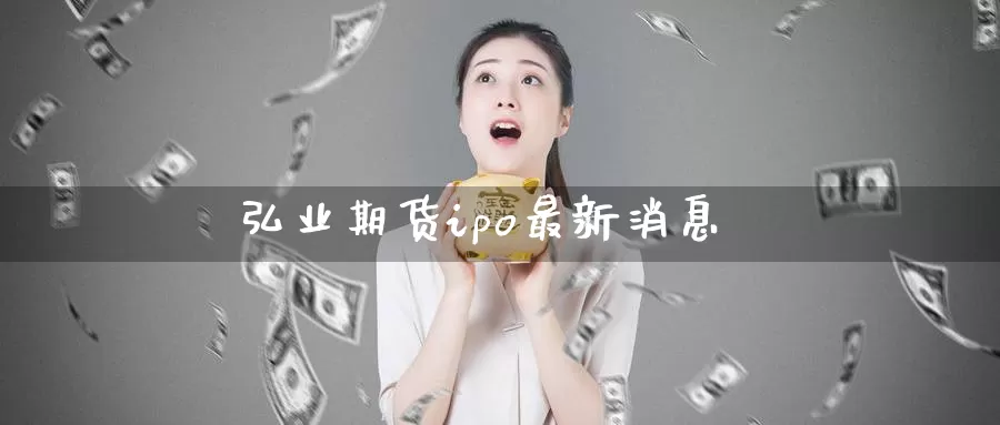 弘业期货ipo最新消息_恒指直播室_第1张_51期货直播网 弘业期货ipo最新消息_https://www.51pinbao.com_恒指直播室_第1张