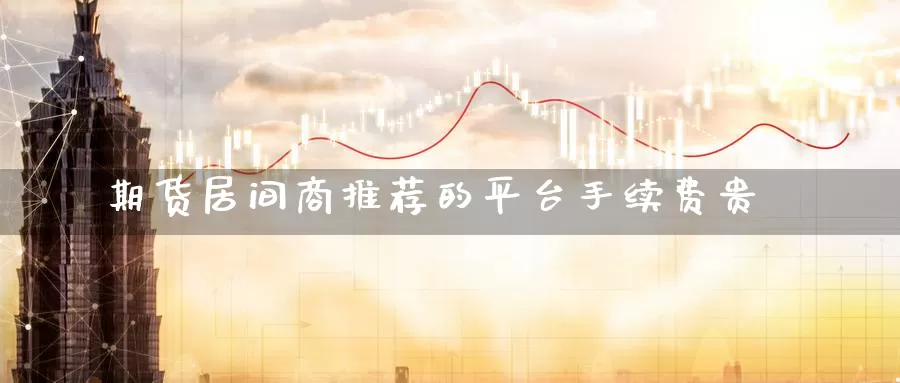 期货居间商推荐的平台手续费贵_https://www.51pinbao.com_期货直播室_第1张