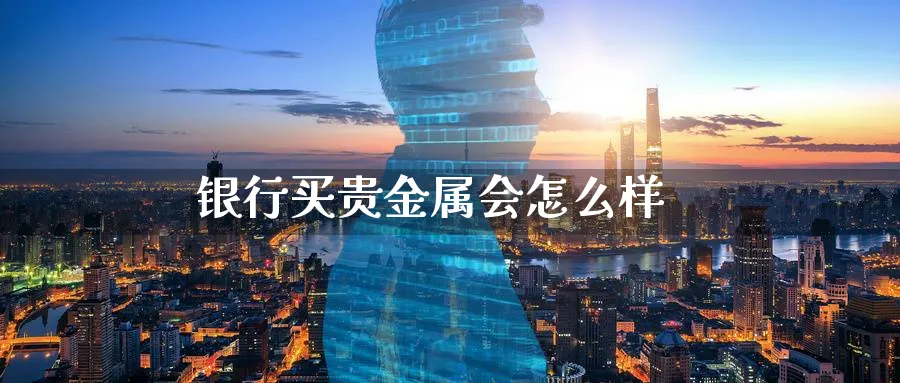 银行买贵金属会怎么样_https://www.51pinbao.com_恒指直播室_第1张