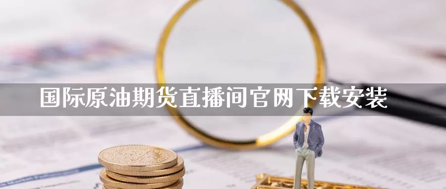 国际原油期货直播间官网下载安装_https://www.51pinbao.com_纳指直播室_第1张