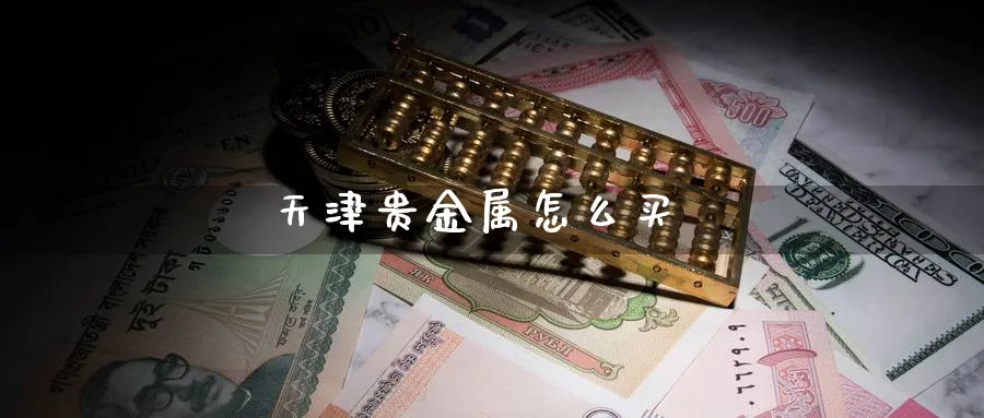 天津贵金属怎么买_https://www.51pinbao.com_恒指直播室_第1张