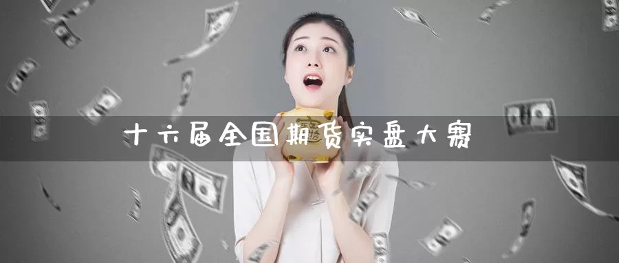 十六届全国期货实盘大赛_https://www.51pinbao.com_期货直播室_第1张