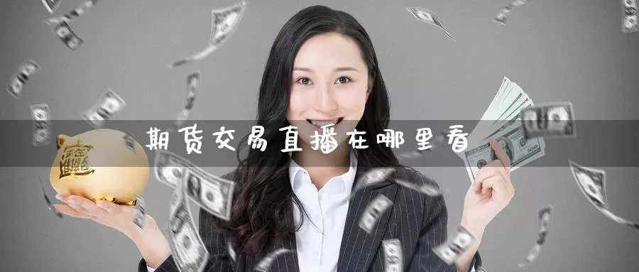 期货交易直播在哪里看_https://www.51pinbao.com_德指直播室_第1张