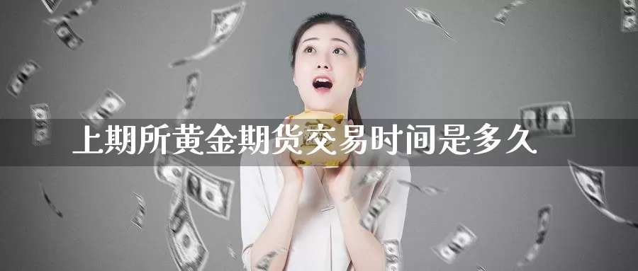 上期所黄金期货交易时间是多久_https://www.51pinbao.com_恒指直播室_第1张
