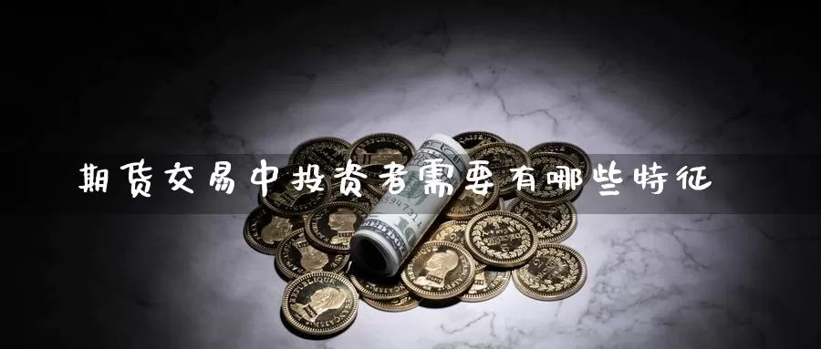 期货交易中投资者需要有哪些特征_https://www.51pinbao.com_纳指直播室_第1张