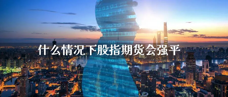 什么情况下股指期货会强平_https://www.51pinbao.com_恒指直播室_第1张