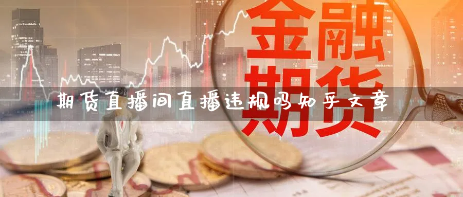 期货直播间直播违规吗知乎文章_黄金直播室_第1张_51期货直播网 期货直播间直播违规吗知乎文章_https://www.51pinbao.com_黄金直播室_第1张