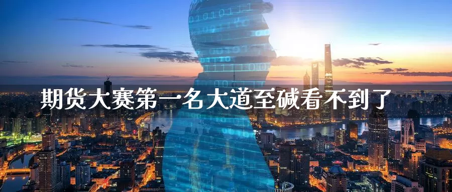 期货大赛第一名大道至碱看不到了_纳指直播室_第1张_51期货直播网 期货大赛第一名大道至碱看不到了_https://www.51pinbao.com_纳指直播室_第1张