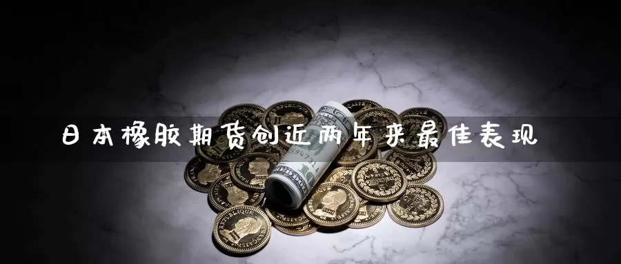 日本橡胶期货创近两年来最佳表现_https://www.51pinbao.com_纳指直播室_第1张