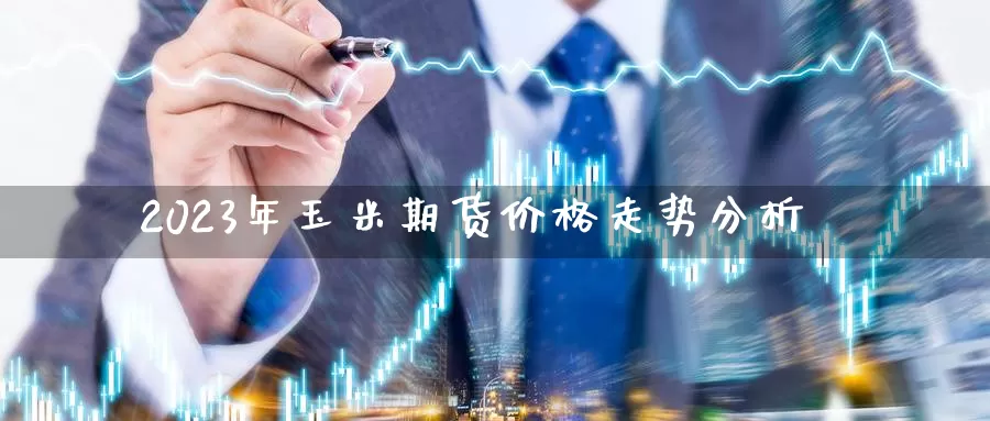 2023年玉米期货价格走势分析_德指直播室_第1张_51期货直播网 2023年玉米期货价格走势分析_https://www.51pinbao.com_德指直播室_第1张