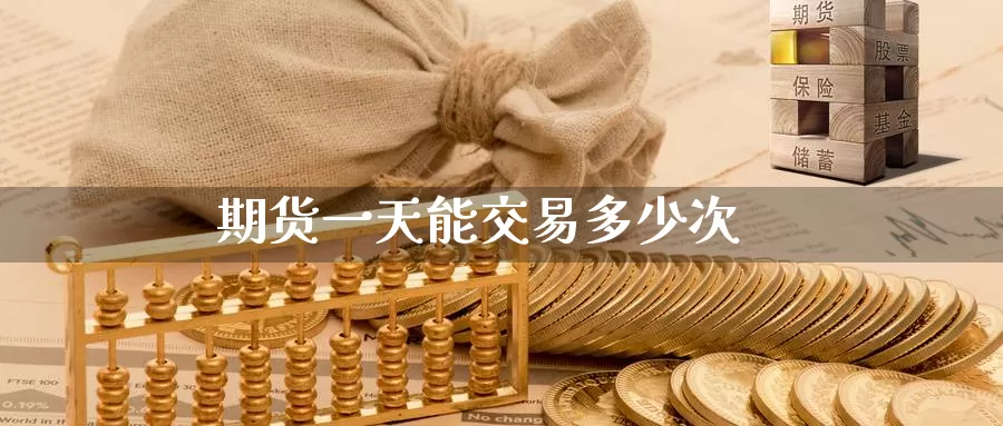 期货一天能交易多少次_https://www.51pinbao.com_期货直播室_第1张