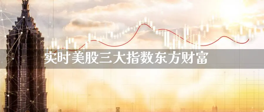实时美股三大指数东方财富_https://www.51pinbao.com_恒指直播室_第1张