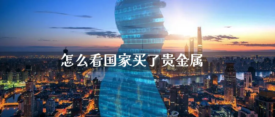 怎么看国家买了贵金属_https://www.51pinbao.com_原油直播室_第1张