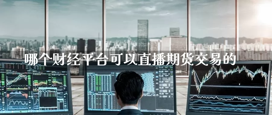 哪个财经平台可以直播期货交易的_https://www.51pinbao.com_期货直播室_第1张