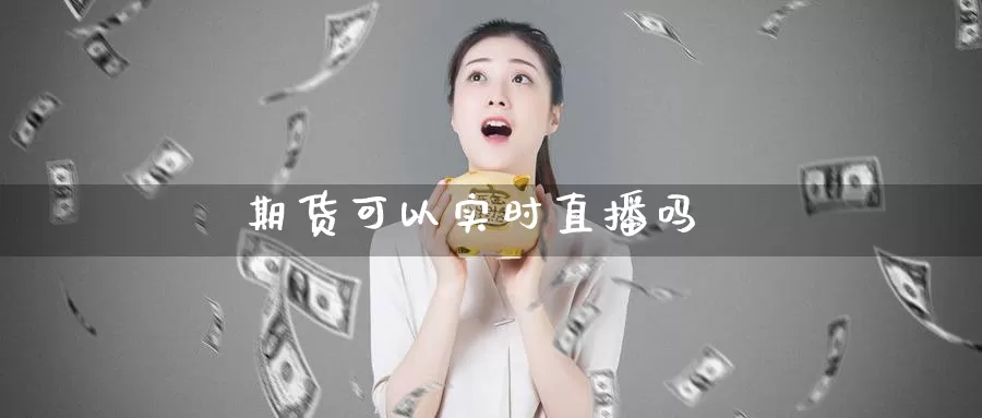 期货可以实时直播吗_https://www.51pinbao.com_纳指直播室_第1张
