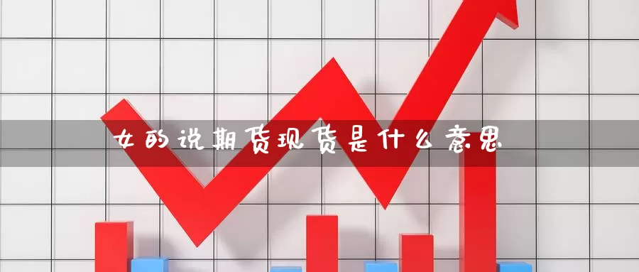 女的说期货现货是什么意思_https://www.51pinbao.com_德指直播室_第1张