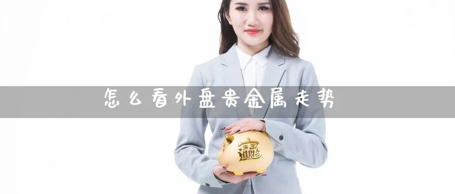 怎么看外盘贵金属走势_https://www.51pinbao.com_恒指直播室_第1张