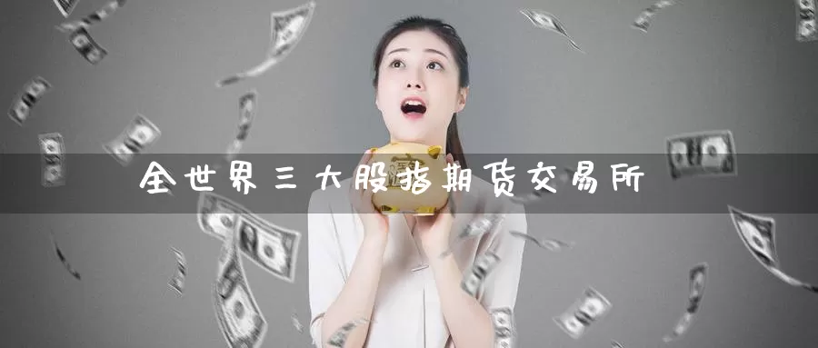 全世界三大股指期货交易所_恒指直播室_第1张_51期货直播网 全世界三大股指期货交易所_https://www.51pinbao.com_恒指直播室_第1张