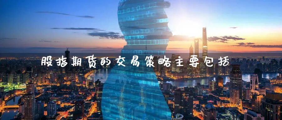 股指期货的交易策略主要包括_纳指直播室_第1张_51期货直播网 股指期货的交易策略主要包括_https://www.51pinbao.com_纳指直播室_第1张