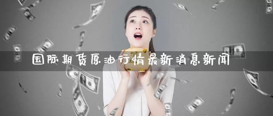 国际期货原油行情最新消息新闻_期货直播室_第1张_51期货直播网 国际期货原油行情最新消息新闻_https://www.51pinbao.com_期货直播室_第1张