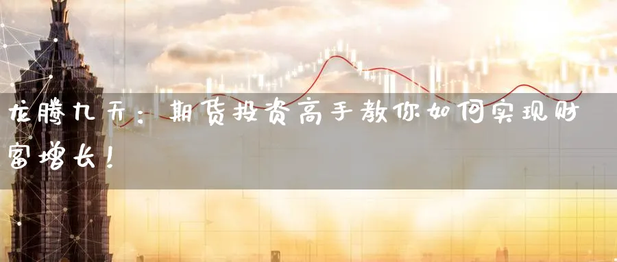 龙腾九天:期货投资高手教你如何实现财富增长!_期货直播室_第1张_51期货直播网 龙腾九天:期货投资高手教你如何实现财富增长!_https://www.51pinbao.com_期货直播室_第1张