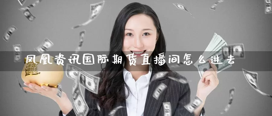 凤凰资讯国际期货直播间怎么进去_https://www.51pinbao.com_纳指直播室_第1张