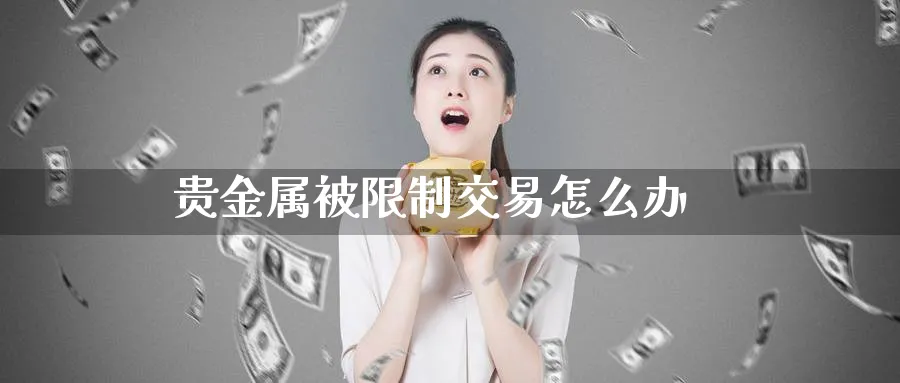 贵金属被限制交易怎么办_https://www.51pinbao.com_期货直播室_第1张