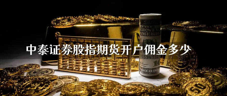 中泰证券股指期货开户佣金多少_https://www.51pinbao.com_恒指直播室_第1张