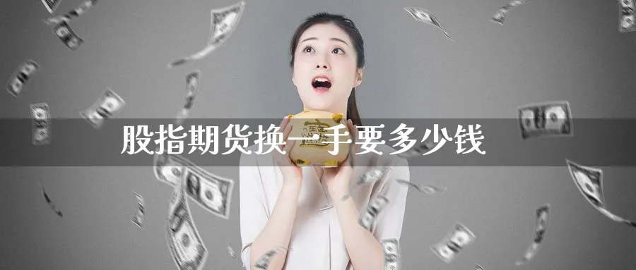 股指期货换一手要多少钱_https://www.51pinbao.com_纳指直播室_第1张