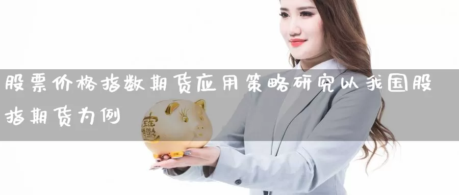 股票价格指数期货应用策略研究以我国股指期货为例_https://www.51pinbao.com_恒指直播室_第1张