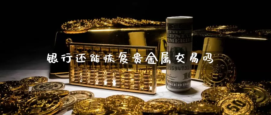 银行还能恢复贵金属交易吗_https://www.51pinbao.com_纳指直播室_第1张