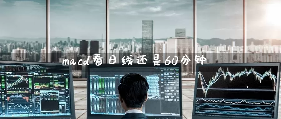 macd看日线还是60分钟_https://www.51pinbao.com_期货直播室_第1张