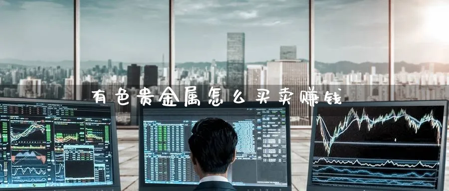 有色贵金属怎么买卖赚钱_https://www.51pinbao.com_恒指直播室_第1张