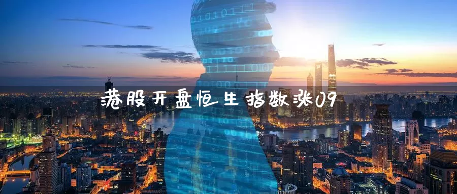 港股开盘恒生指数涨09_期货直播室_第1张_51期货直播网 港股开盘恒生指数涨09_https://www.51pinbao.com_期货直播室_第1张