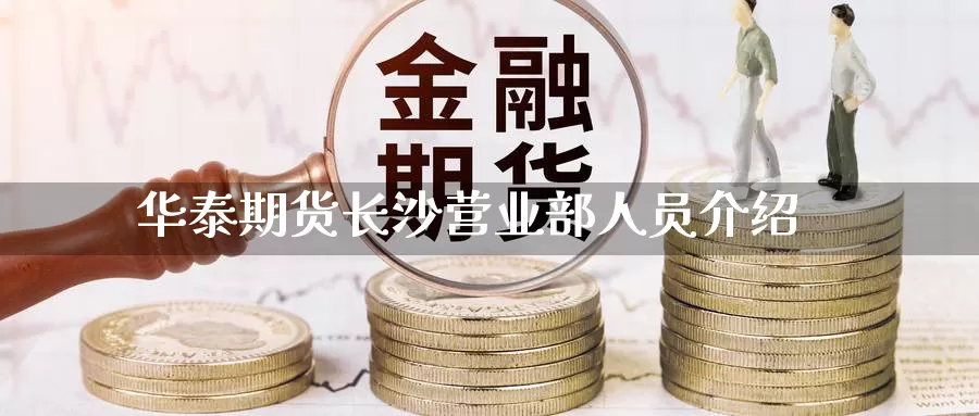 华泰期货长沙营业部人员介绍_https://www.51pinbao.com_期货直播室_第1张