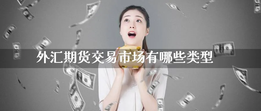 外汇期货交易市场有哪些类型_https://www.51pinbao.com_恒指直播室_第1张