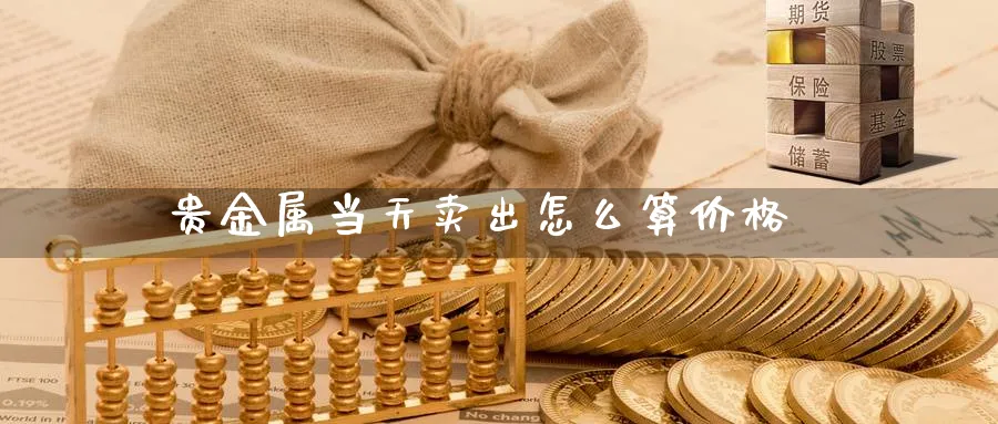贵金属当天卖出怎么算价格_https://www.51pinbao.com_恒指直播室_第1张