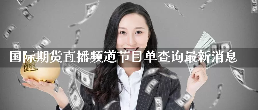 国际期货直播频道节目单查询最新消息_https://www.51pinbao.com_期货直播室_第1张
