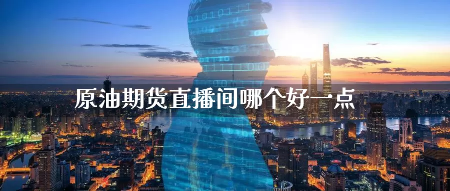 原油期货直播间哪个好一点_https://www.51pinbao.com_德指直播室_第1张