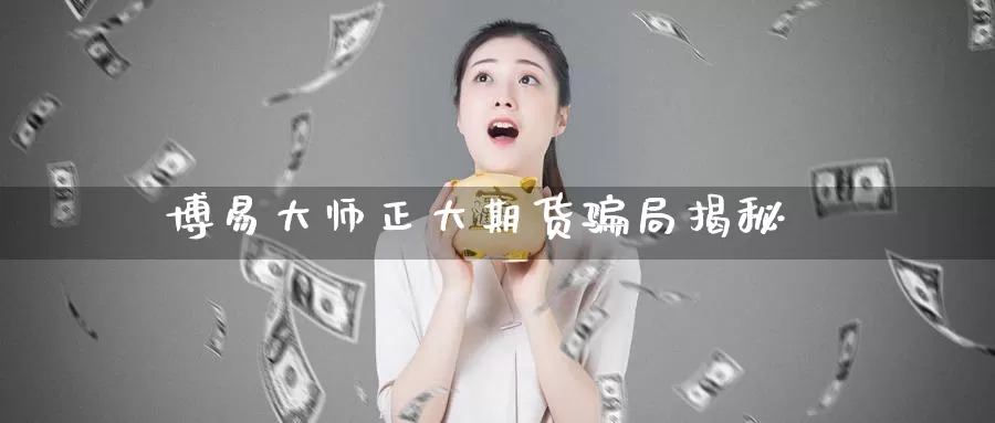 博易大师正大期货骗局揭秘_纳指直播室_第1张_51期货直播网 博易大师正大期货骗局揭秘_https://www.51pinbao.com_纳指直播室_第1张