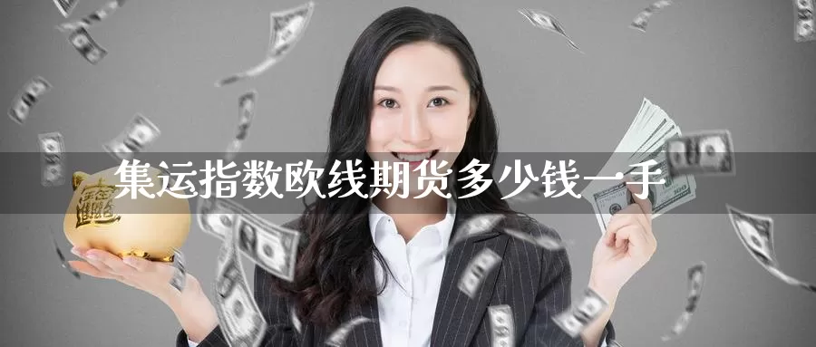 集运指数欧线期货多少钱一手_https://www.51pinbao.com_恒指直播室_第1张