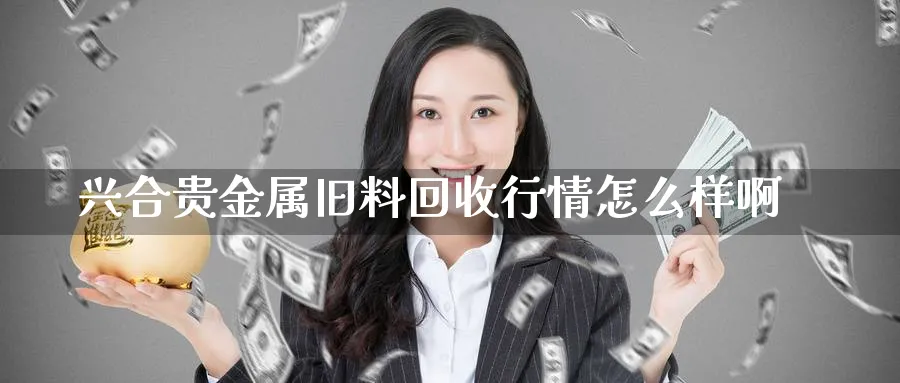 兴合贵金属旧料回收行情怎么样啊_纳指直播室_第1张_51期货直播网 兴合贵金属旧料回收行情怎么样啊_https://www.51pinbao.com_纳指直播室_第1张