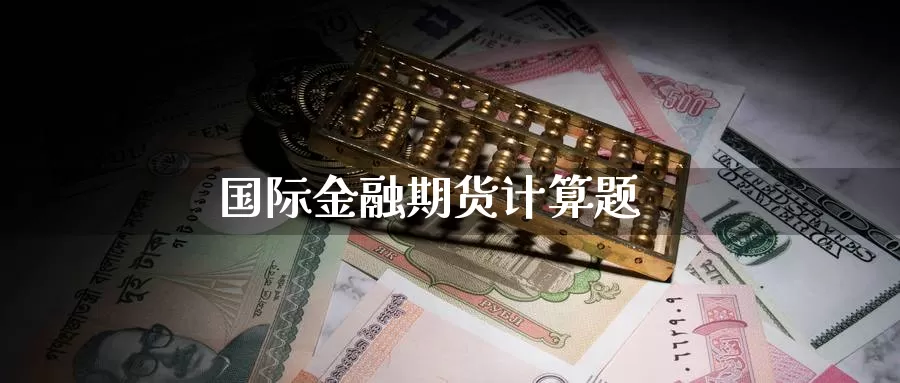 国际金融期货计算题_https://www.51pinbao.com_期货直播室_第1张