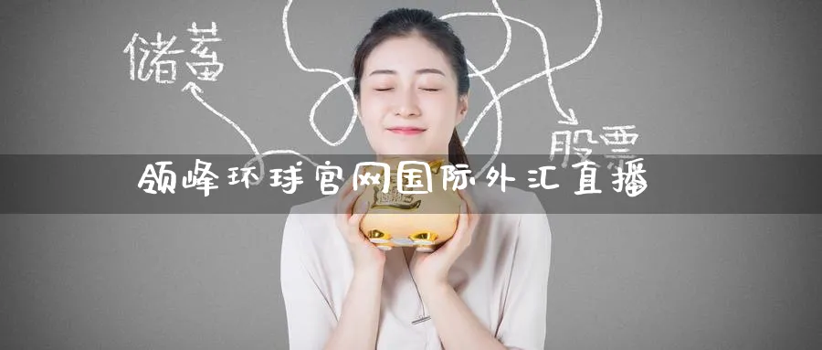 领峰环球官网国际外汇直播_https://www.51pinbao.com_德指直播室_第1张