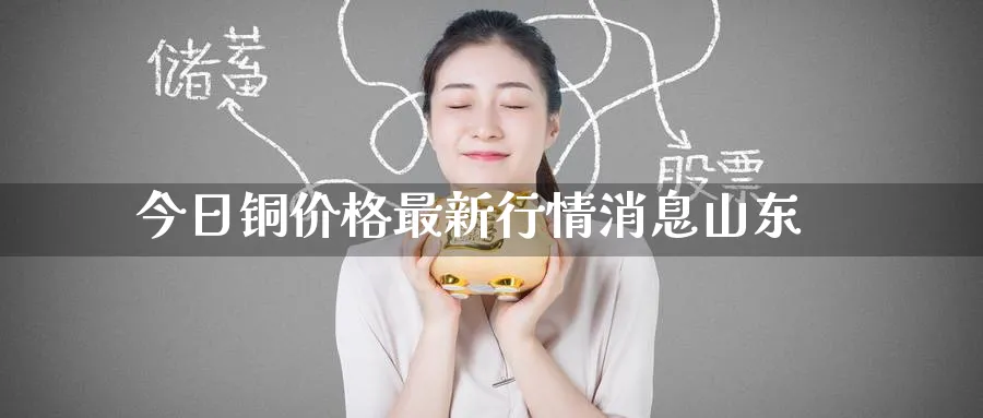 今日铜价格最新行情消息山东_https://www.51pinbao.com_恒指直播室_第1张